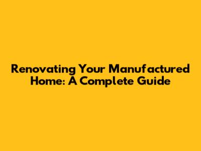 Renovating Your Manufactured Home: A Complete Guide
