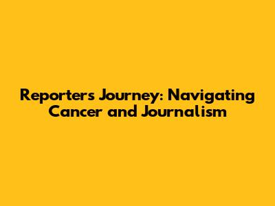 Reporter's Journey: Navigating Cancer and Journalism