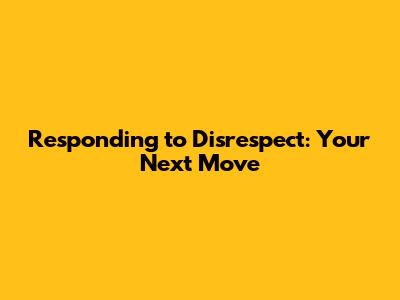 Responding to Disrespect: Your Next Move