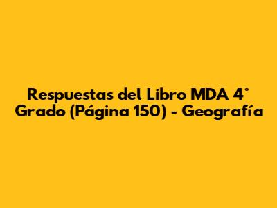 Respuestas del Libro MDA 4° Grado (Página 150) - Geografía