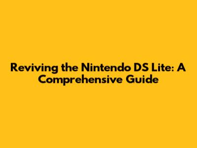 Reviving the Nintendo DS Lite: A Comprehensive Guide