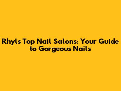 Rhyl's Top Nail Salons: Your Guide to Gorgeous Nails