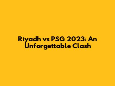 Riyadh vs PSG 2023: An Unforgettable Clash