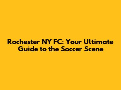 Rochester NY FC: Your Ultimate Guide to the Soccer Scene