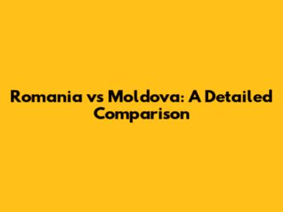 Romania vs Moldova: A Detailed Comparison