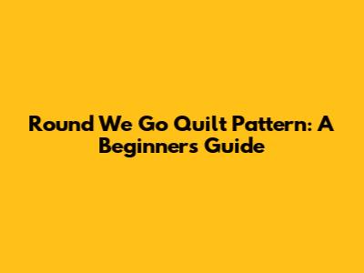 Round We Go Quilt Pattern: A Beginner's Guide