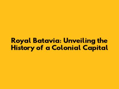 Royal Batavia: Unveiling the History of a Colonial Capital