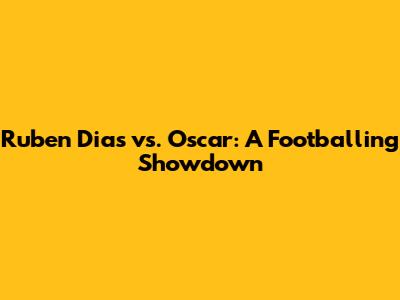 Ruben Dias vs. Oscar: A Footballing Showdown