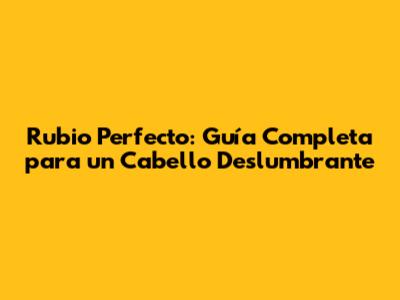 Rubio Perfecto: Guía Completa para un Cabello Deslumbrante
