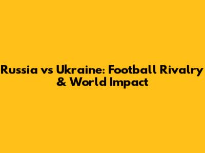 Russia vs Ukraine: Football Rivalry & World Impact