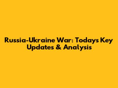 Russia-Ukraine War: Today's Key Updates & Analysis