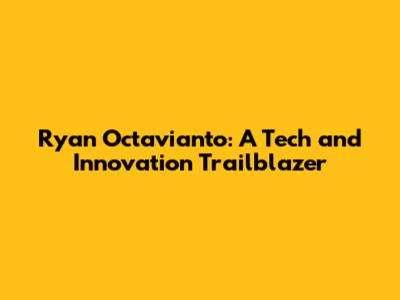 Ryan Octavianto: A Tech and Innovation Trailblazer