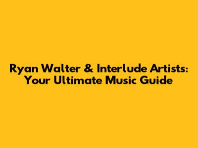 Ryan Walter & Interlude Artists: Your Ultimate Music Guide