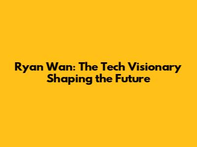 Ryan Wan: The Tech Visionary Shaping the Future