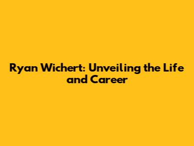 Ryan Wichert: Unveiling the Life and Career