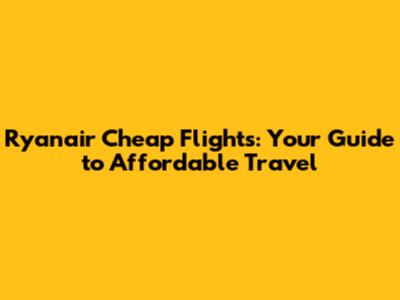 Ryanair Cheap Flights: Your Guide to Affordable Travel