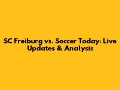 SC Freiburg vs. Soccer Today: Live Updates & Analysis