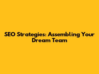 SEO Strategies: Assembling Your Dream Team