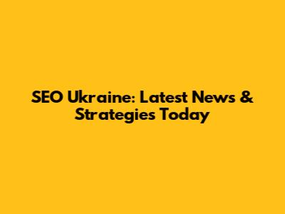 SEO Ukraine: Latest News & Strategies Today