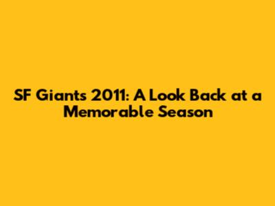 SF Giants 2011: A Look Back at a Memorable Season
