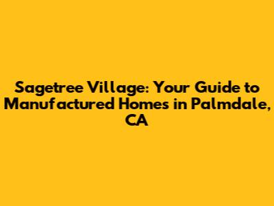 Sagetree Village: Your Guide to Manufactured Homes in Palmdale, CA