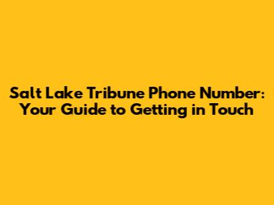 Salt Lake Tribune Phone Number: Your Guide to Getting in Touch