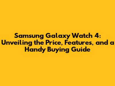 Samsung Galaxy Watch 4: Unveiling the Price, Features, and a Handy Buying Guide