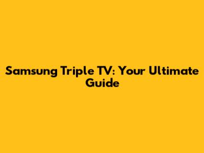 Samsung Triple TV: Your Ultimate Guide