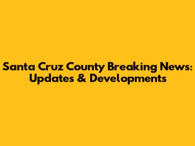 Santa Cruz County Breaking News: Updates & Developments