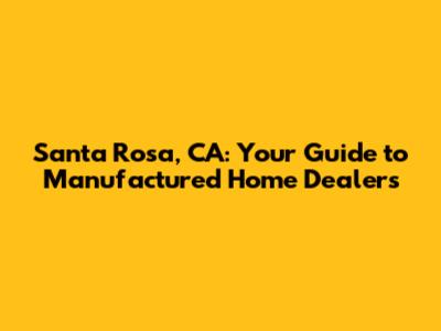 Santa Rosa, CA: Your Guide to Manufactured Home Dealers
