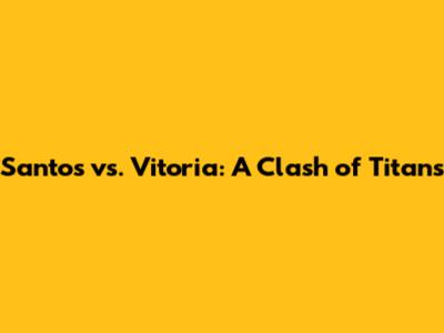 Santos vs. Vitoria: A Clash of Titans