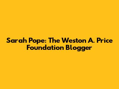 Sarah Pope: The Weston A. Price Foundation Blogger
