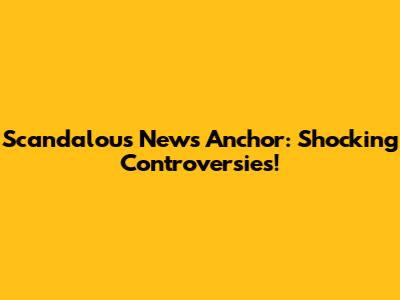 Scandalous News Anchor: Shocking Controversies!