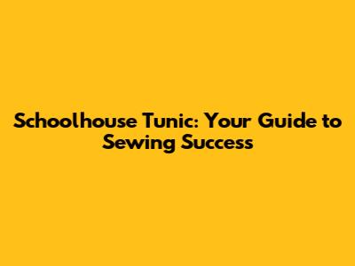 Schoolhouse Tunic: Your Guide to Sewing Success