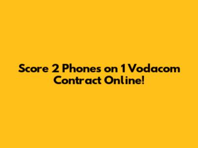 Score 2 Phones on 1 Vodacom Contract Online!