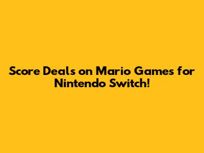 Score Deals on Mario Games for Nintendo Switch!