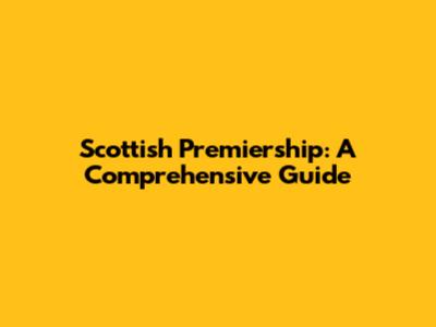 Scottish Premiership: A Comprehensive Guide