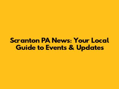 Scranton PA News: Your Local Guide to Events & Updates