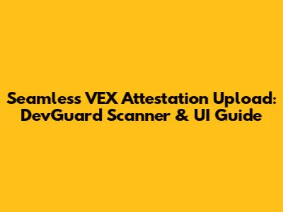 Seamless VEX Attestation Upload: DevGuard Scanner & UI Guide