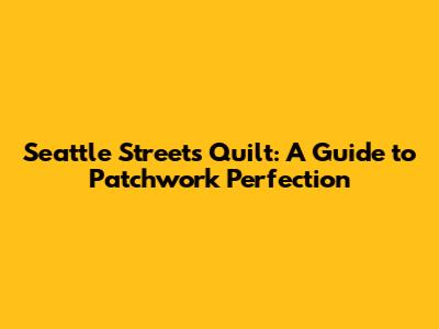 Seattle Streets Quilt: A Guide to Patchwork Perfection