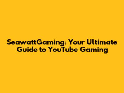 SeawattGaming: Your Ultimate Guide to YouTube Gaming