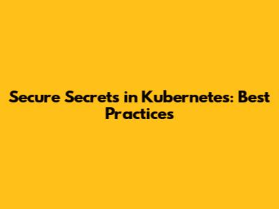 Secure Secrets in Kubernetes: Best Practices