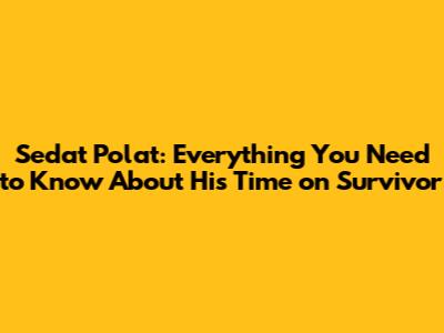 Sedat Polat: Everything You Need to Know About His Time on Survivor