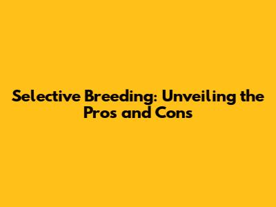 Selective Breeding: Unveiling the Pros and Cons