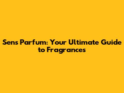Sens Parfum: Your Ultimate Guide to Fragrances