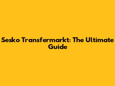 Sesko Transfermarkt: The Ultimate Guide