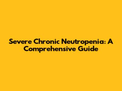 Severe Chronic Neutropenia: A Comprehensive Guide