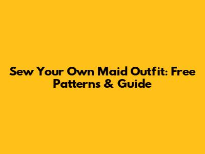 Sew Your Own Maid Outfit: Free Patterns & Guide