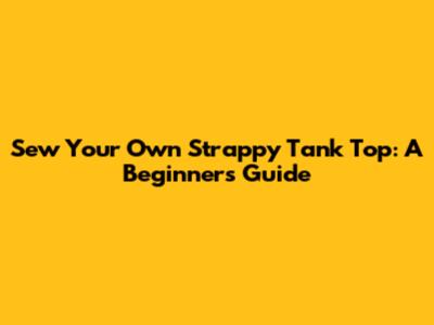 Sew Your Own Strappy Tank Top: A Beginner's Guide
