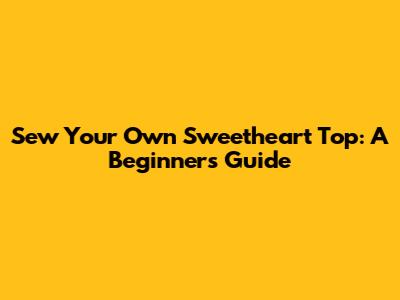 Sew Your Own Sweetheart Top: A Beginner's Guide